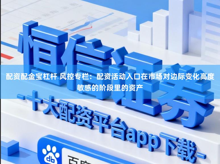 配资配金宝杠杆 风控专栏：配资活动入口在市场对边际变化高度敏感的阶段里的资产