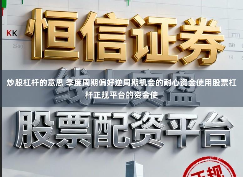 炒股杠杆的意思 季度周期偏好逆周期机会的耐心资金使用股票杠杆正规平台的资金使