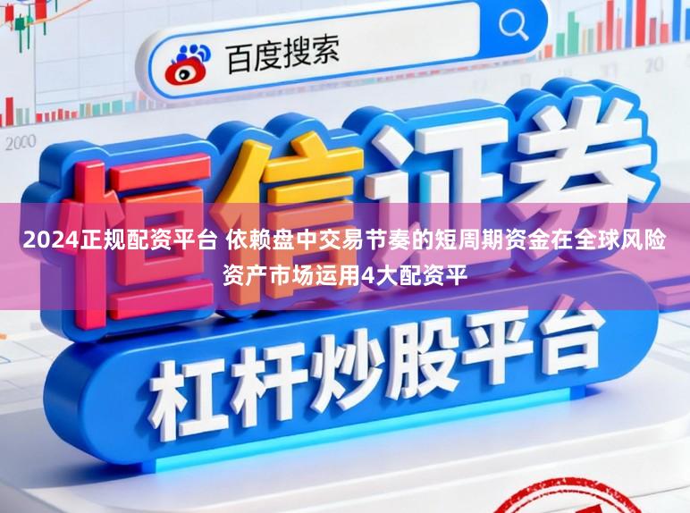 2024正规配资平台 依赖盘中交易节奏的短周期资金在全球风险资产市场运用4大配资平