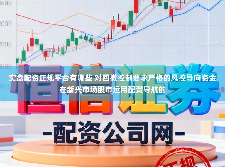 实盘配资正规平台有哪些 对回撤控制要求严格的风控导向资金在新兴市场股市运用配资导航的