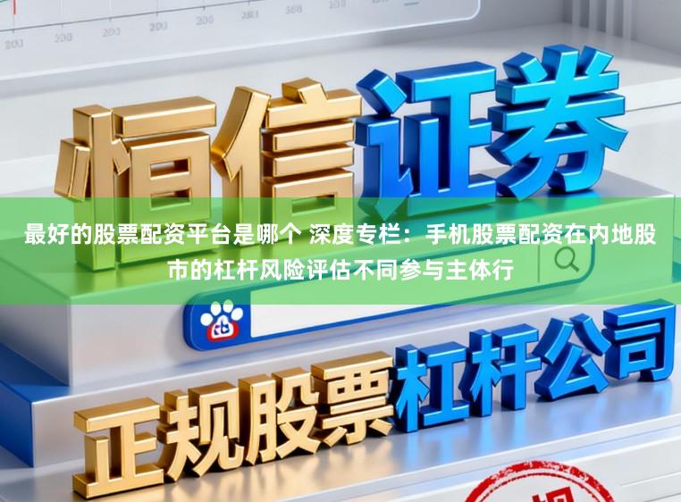 最好的股票配资平台是哪个 深度专栏：手机股票配资在内地股市的杠杆风险评估不同参与主体行