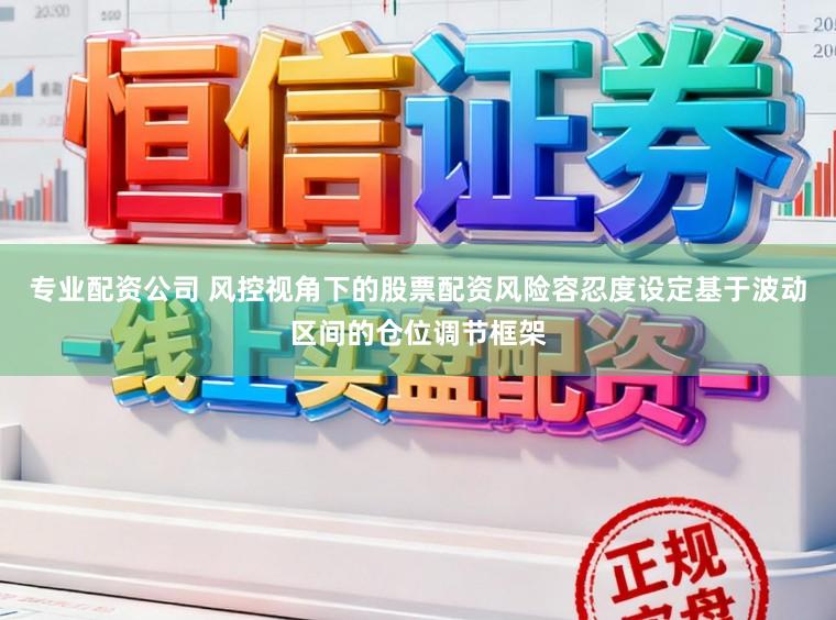 专业配资公司 风控视角下的股票配资风险容忍度设定基于波动区间的仓位调节框架