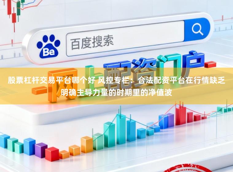 股票杠杆交易平台哪个好 风控专栏：合法配资平台在行情缺乏明确主导力量的时期里的净值波