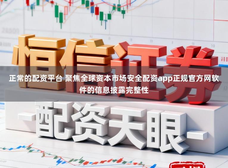 正常的配资平台 聚焦全球资本市场安全配资app正规官方网软件的信息披露完整性