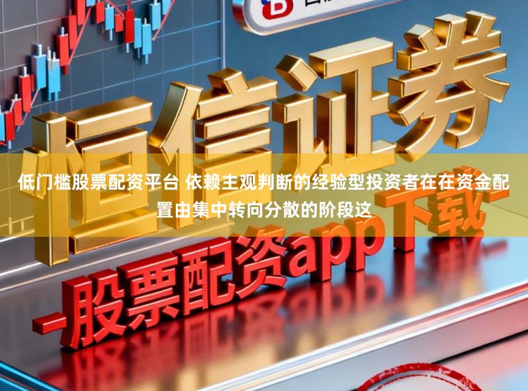 低门槛股票配资平台 依赖主观判断的经验型投资者在在资金配置由集中转向分散的阶段这