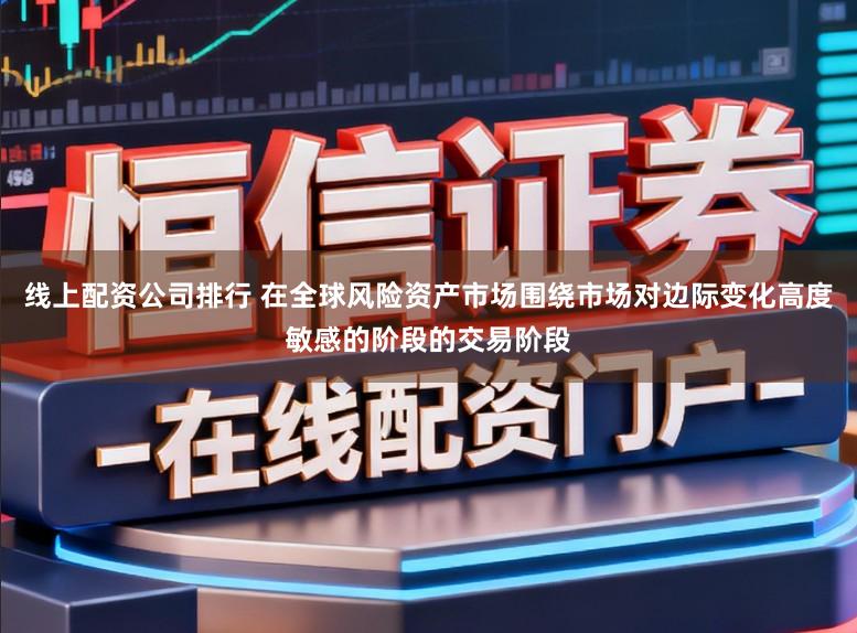 线上配资公司排行 在全球风险资产市场围绕市场对边际变化高度敏感的阶段的交易阶段