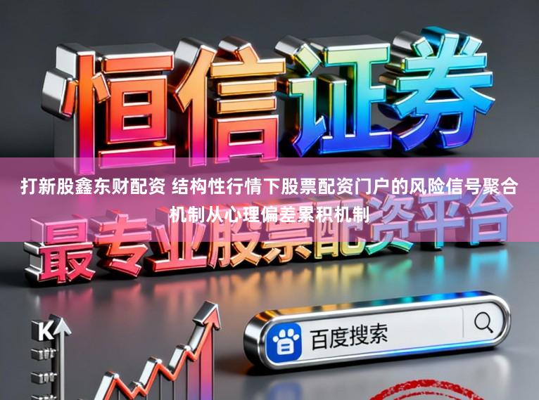 打新股鑫东财配资 结构性行情下股票配资门户的风险信号聚合机制从心理偏差累积机制