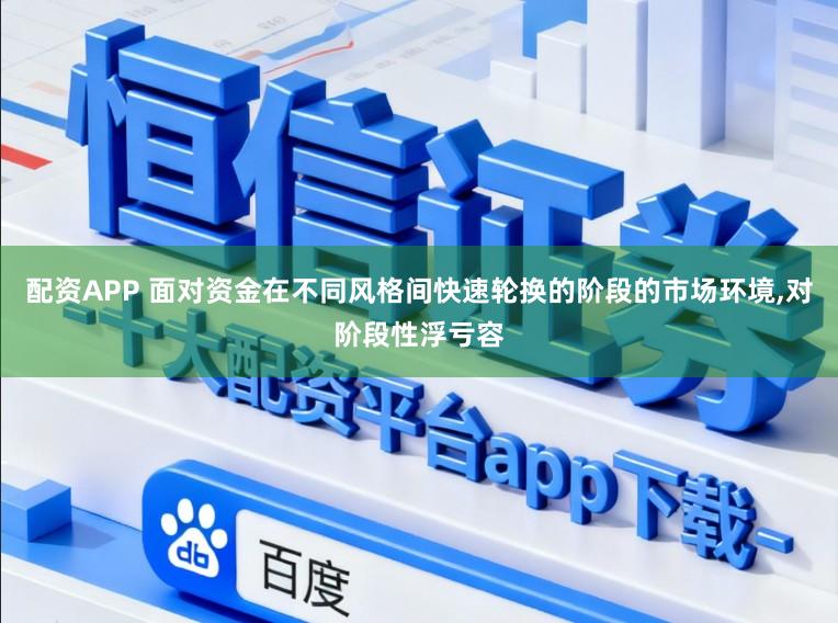 配资APP 面对资金在不同风格间快速轮换的阶段的市场环境，对阶段性浮亏容