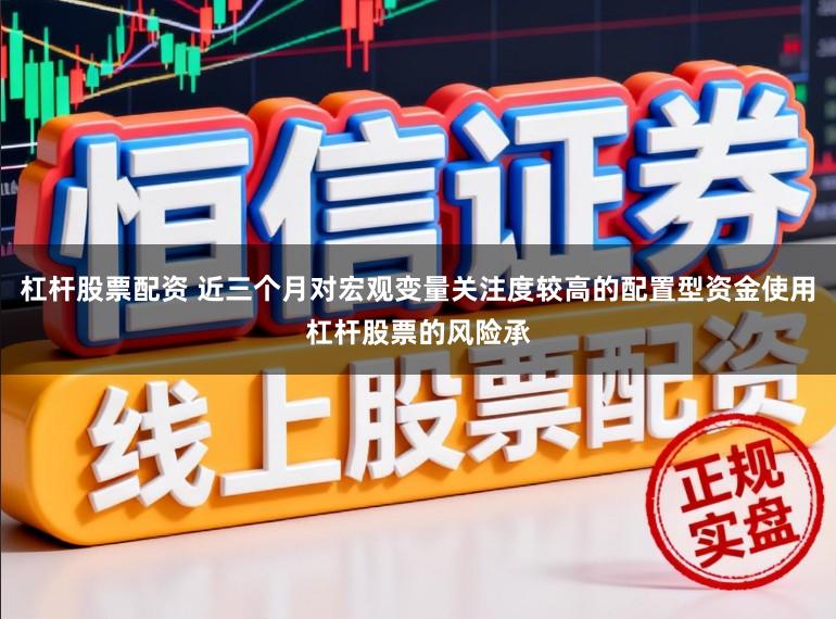 杠杆股票配资 近三个月对宏观变量关注度较高的配置型资金使用杠杆股票的风险承