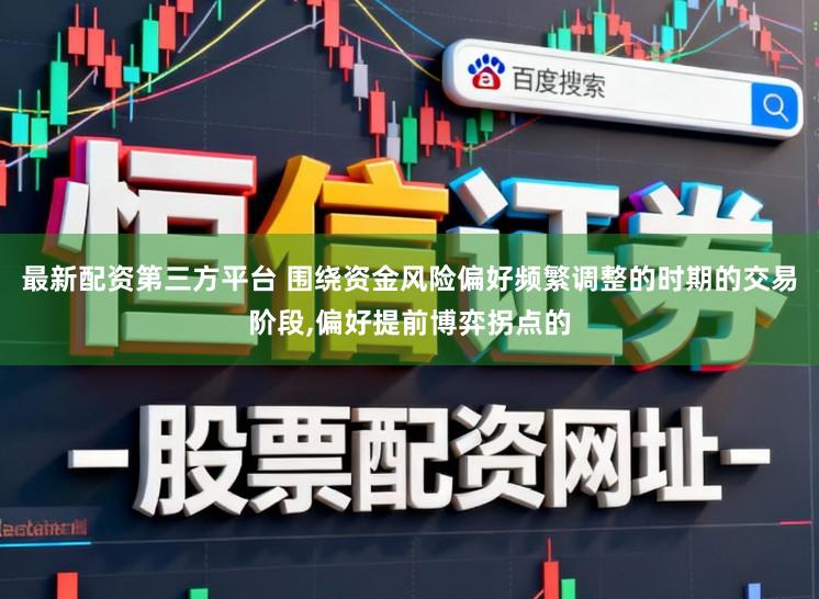 最新配资第三方平台 围绕资金风险偏好频繁调整的时期的交易阶段，偏好提前博弈拐点的