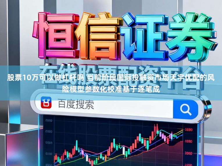 股票10万可以做杠杆吗 当前阶段国际投融资市场天宇优配的风险模型参数化校准基于逐笔成