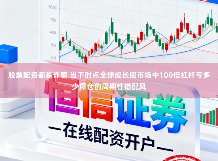 股票配资都是诈骗 当下时点全球成长股市场中100倍杠杆亏多少爆仓的周期性错配风