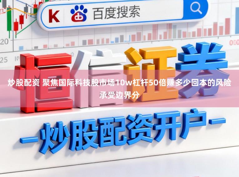 炒股配资 聚焦国际科技股市场10w杠杆50倍赚多少回本的风险承受边界分