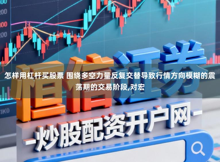 怎样用杠杆买股票 围绕多空力量反复交替导致行情方向模糊的震荡期的交易阶段，对宏