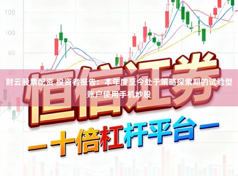 财云股票配资 投资者报告：本年度至今处于策略探索期的试验型账户使用手机炒股