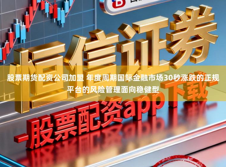 股票期货配资公司加盟 年度周期国际金融市场30秒涨跌的正规平台的风险管理面向稳健型