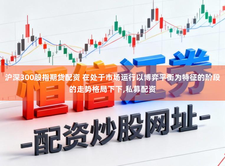 沪深300股指期货配资 在处于市场运行以博弈平衡为特征的阶段的走势格局下下，私募配资