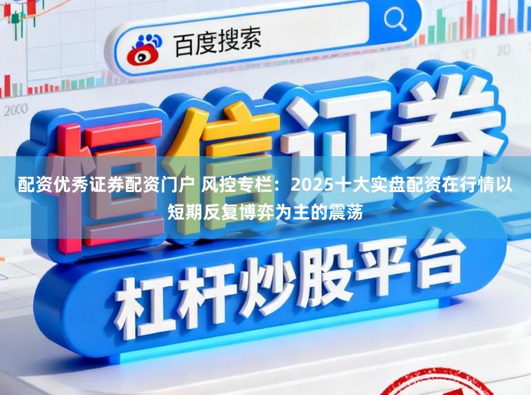 配资优秀证券配资门户 风控专栏:2025十大实盘配资在行情以短期反复博弈为主的震荡