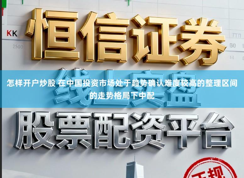 怎样开户炒股 在中国投资市场处于趋势确认难度较高的整理区间的走势格局下中配