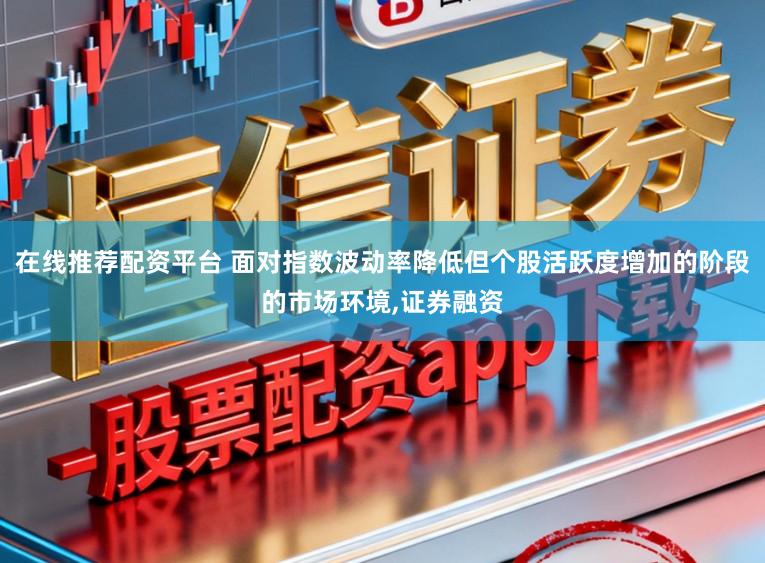 在线推荐配资平台 面对指数波动率降低但个股活跃度增加的阶段的市场环境，证券融资