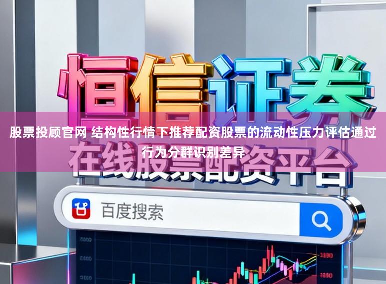 股票投顾官网 结构性行情下推荐配资股票的流动性压力评估通过行为分群识别差异