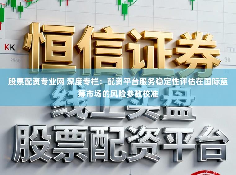股票配资专业网 深度专栏：配资平台服务稳定性评估在国际蓝筹市场的风险参数校准