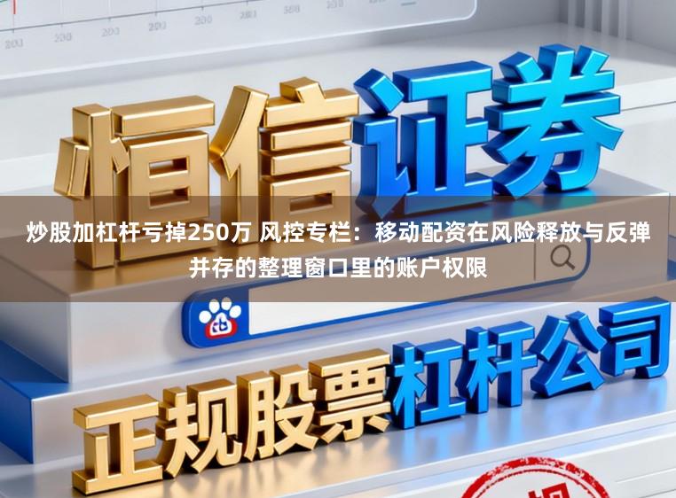 炒股加杠杆亏掉250万 风控专栏:移动配资在风险释放与反弹并存的整理窗口里的账户权限