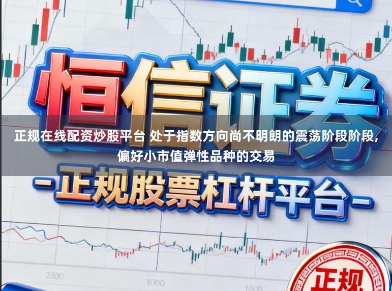 正规在线配资炒股平台 处于指数方向尚不明朗的震荡阶段阶段，偏好小市值弹性品种的交易