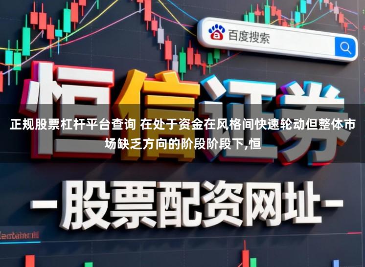 正规股票杠杆平台查询 在处于资金在风格间快速轮动但整体市场缺乏方向的阶段阶段下，恒