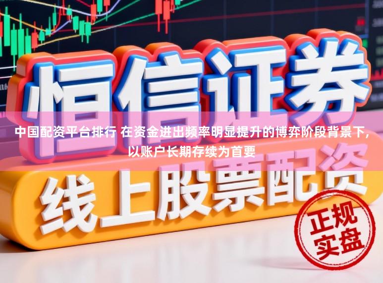 中国配资平台排行 在资金进出频率明显提升的博弈阶段背景下，以账户长期存续为首要