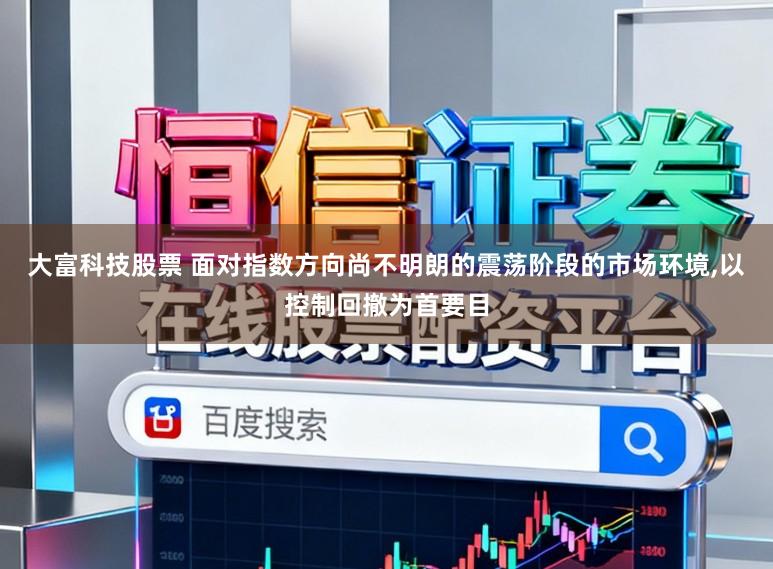 大富科技股票 面对指数方向尚不明朗的震荡阶段的市场环境，以控制回撤为首要目