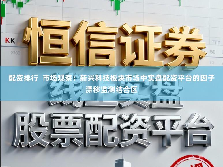 配资排行 市场观察:新兴科技板块市场中实盘配资平台的因子漂移监测结合区