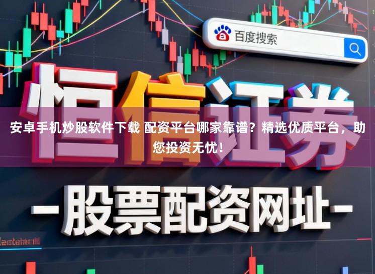 安卓手机炒股软件下载 配资平台哪家靠谱?精选优质平台,助您投资无忧!