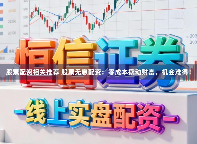 股票配资相关推荐 股票无息配资:零成本撬动财富,机会难得!