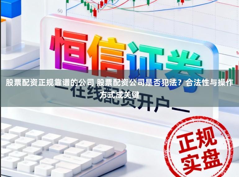 股票配资正规靠谱的公司 股票配资公司是否犯法？合法性与操作方式成关键