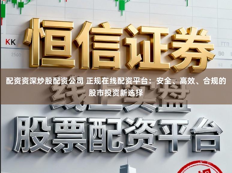 配资资深炒股配资公司 正规在线配资平台:安全、高效、合规的股市投资新选择