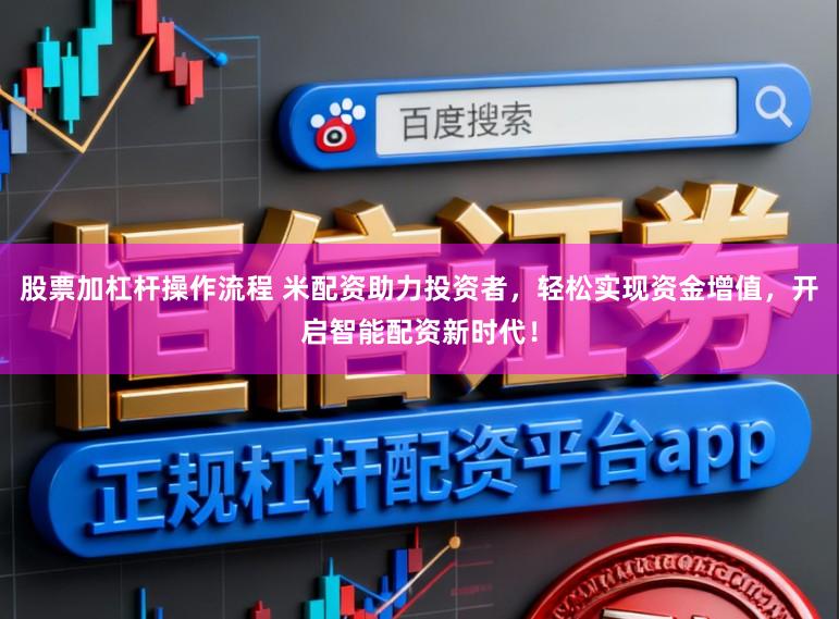 股票加杠杆操作流程 米配资助力投资者，轻松实现资金增值，开启智能配资新时代！