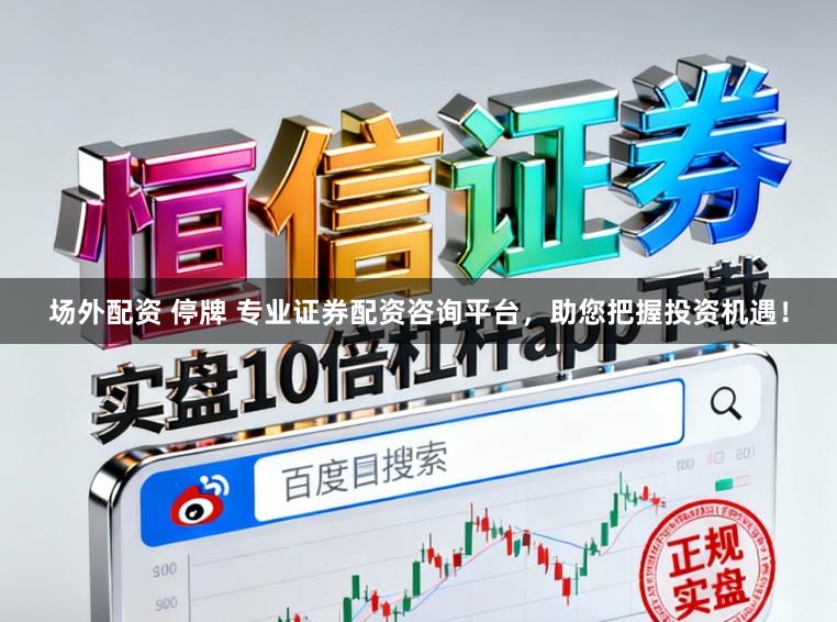 场外配资 停牌 专业证券配资咨询平台，助您把握投资机遇！