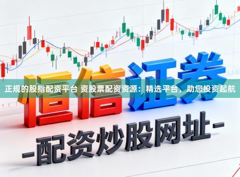 正规的股指配资平台 资股票配资资源:精选平台,助您投资起航
