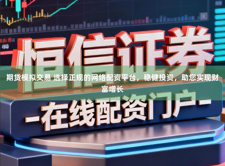 期货模拟交易 选择正规的网络配资平台,稳健投资,助您实现财富增长