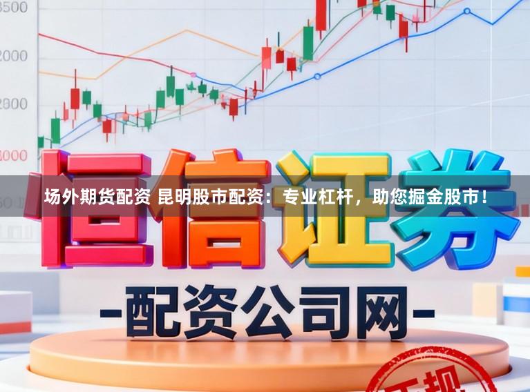 场外期货配资 昆明股市配资：专业杠杆，助您掘金股市！