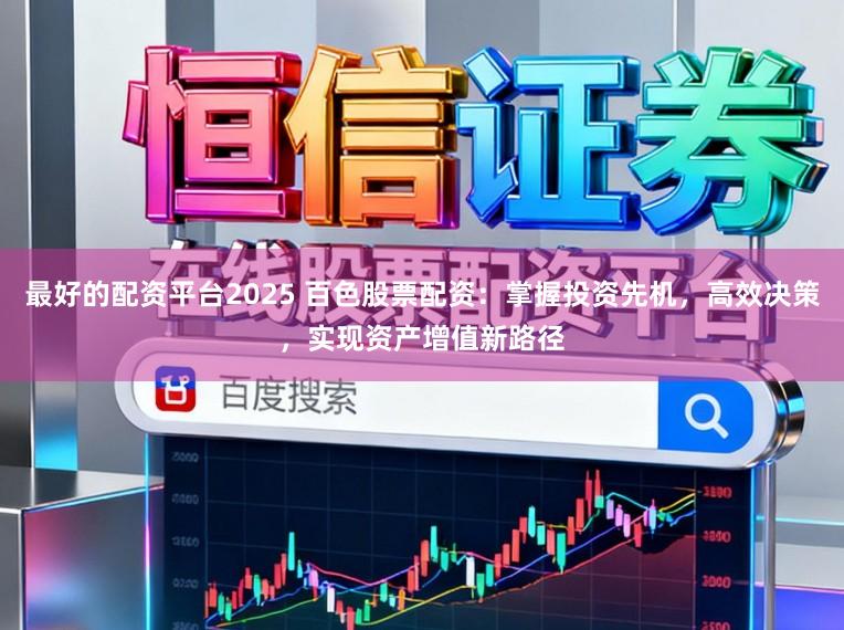 最好的配资平台2025 百色股票配资:掌握投资先机,高效决策,实现资产增值新路径
