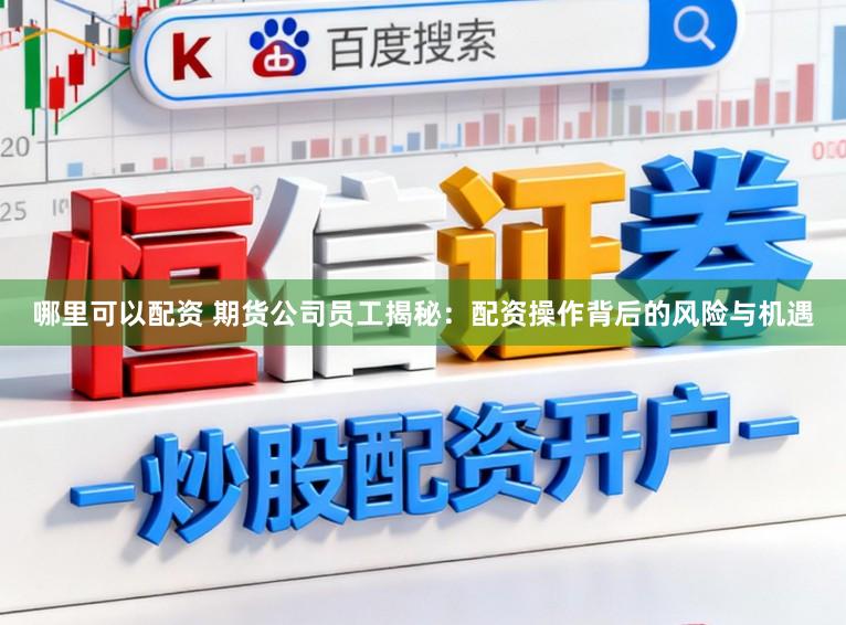 哪里可以配资 期货公司员工揭秘:配资操作背后的风险与机遇