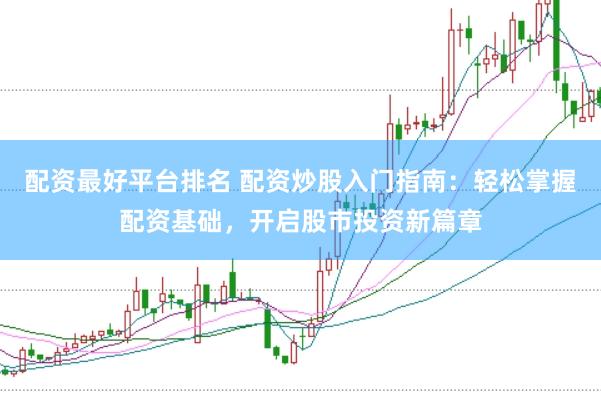 配资最好平台排名 配资炒股入门指南:轻松掌握配资基础,开启股市投资新篇章