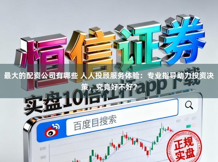最大的配资公司有哪些 人人投顾服务体验:专业指导助力投资决策,究竟好不好?