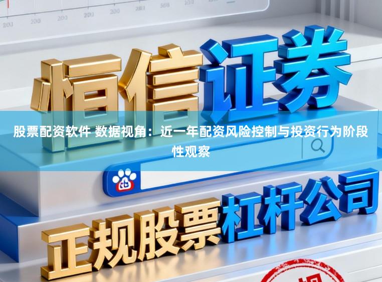 股票配资软件 数据视角：近一年配资风险控制与投资行为阶段性观察