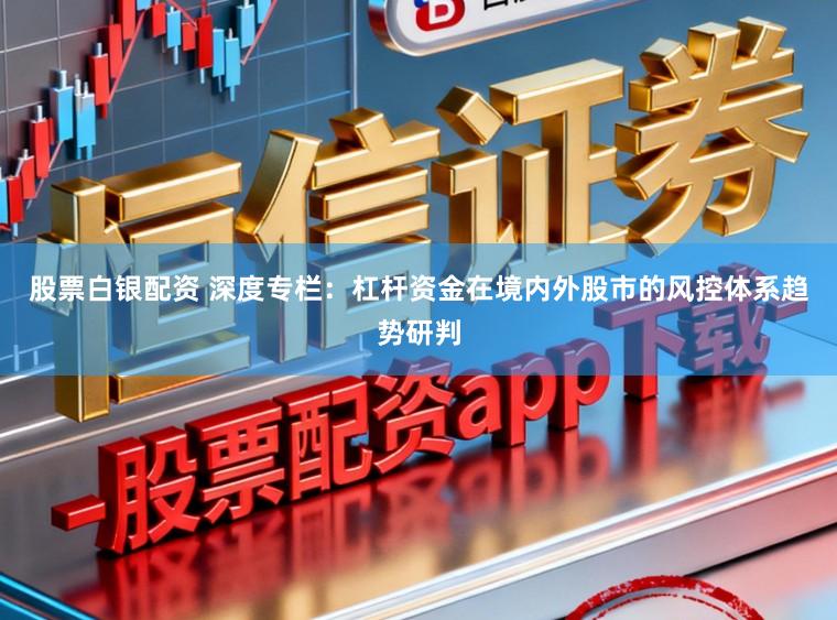 股票白银配资 深度专栏：杠杆资金在境内外股市的风控体系趋势研判