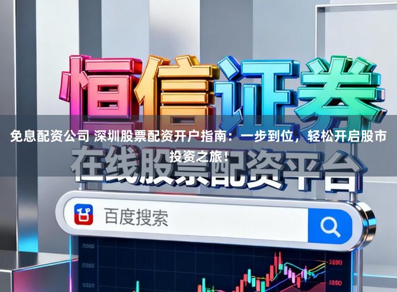 免息配资公司 深圳股票配资开户指南：一步到位，轻松开启股市投资之旅！