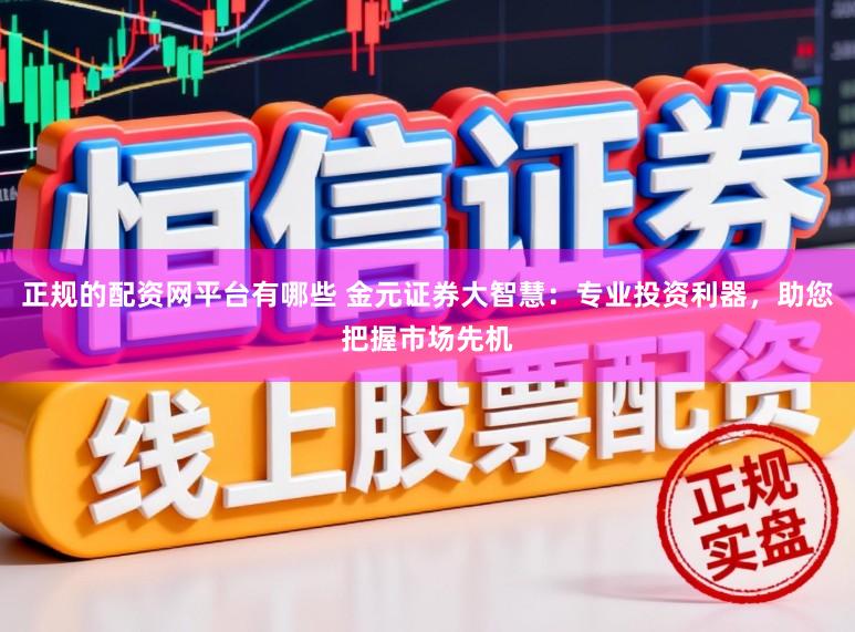 正规的配资网平台有哪些 金元证券大智慧:专业投资利器,助您把握市场先机