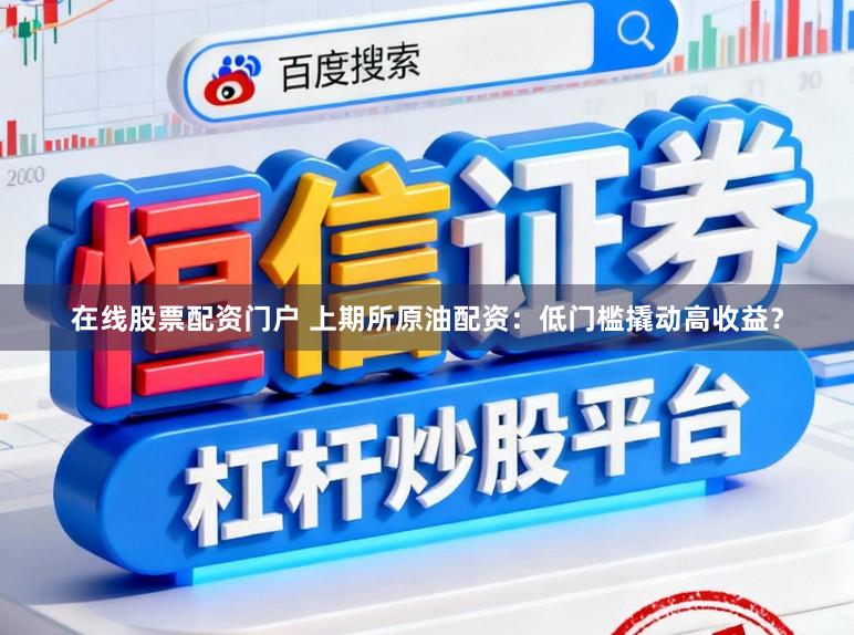 在线股票配资门户 上期所原油配资：低门槛撬动高收益？